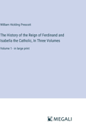 History of the Reign of Ferdinand and Isabella the Catholic, In Three Volumes: Volume 1 - in large print