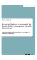 soziale Macht der Schriftsprache. Wie kann Teilhabe trotz mangelnder Literalität funktionieren?: Alphabetisierung, Analphabetismus und die Notwendigkeit der Schriftsprachenkompetenz