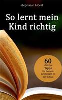 So lernt mein Kind richtig: 60 effektive Tipps für bessere Leistungen in der Schule(German)