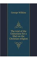 The trial of the Unitarians for a libel on the Christian religion