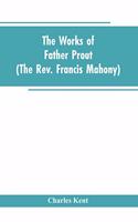 Works of Father Prout (the Rev. Francis Mahony)