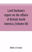 Lord Durham's report on the affairs of British North America (Volume III)