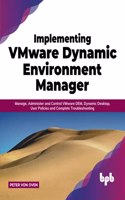 Implementing VMware Dynamic Environment Manager: Manage, Administer and Control VMware DEM, Dynamic Desktop, User Policies and Complete Troubleshooting