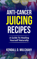 Anti-Cancer Juicing Recipes: A Guide to Healing Yourself Naturally