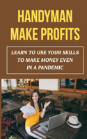 Handyman Make Profits: Learn To Use Your Skills To Make Money Even In A Pandemic