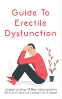 Guide To Erectile Dysfunction: Understanding Of How Manageable ED Is & Give Your Sexual Life A Boost: How To Help A Man Overcome Impotence