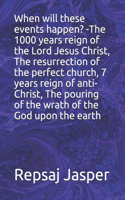 When will these events happen? -The 1000 years reign of the Lord Jesus Christ, The resurrection of the perfect church, 7 years reign of anti-Christ, The pouring of the wrath of the God upon the earth
