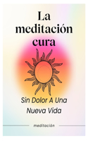 La meditación cura: Sin Dolor Hacia Una Nueva Vida