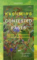 Kashmir's Contested Pasts: Narratives, Sacred Geographies, and the Historical Imagination: Narratives, Sacred Geographies, and the Historical Imagination