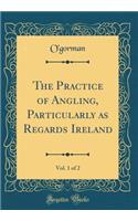 The Practice of Angling, Particularly as Regards Ireland, Vol. 1 of 2 (Classic Reprint)