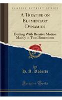 A Treatise on Elementary Dynamics: Dealing with Relative Motion Mainly in Two Dimensions (Classic Reprint)