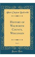 History of Walworth County, Wisconsin, Vol. 1 (Classic Reprint)