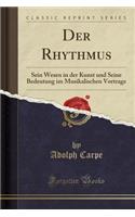 Der Rhythmus: Sein Wesen in Der Kunst Und Seine Bedeutung Im Musikalischen Vortrage (Classic Reprint): Sein Wesen in Der Kunst Und Seine Bedeutung Im Musikalischen Vortrage (Classic Reprint)