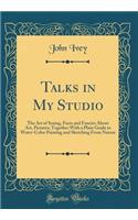 Talks in My Studio: The Art of Seeing, Facts and Fancies about Art, Pictures; Together with a Plain Guide to Water-Color Painting and Sketching from Nature (Classic Reprint)