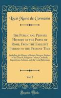 The Public and Private History of the Popes of Rome, from the Earliest Period to the Present Time, Vol. 2: Including the History of Saints, Martyrs, Fathers of the Church, Religious Orders, Cardinals, Inquisitions, Schisms, and the Great Reformers