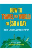 How to Travel the World on $50 a Day: Travel Cheaper, Longer, Smarter