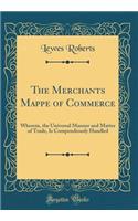 The Merchants Mappe of Commerce: Wherein, the Universal Manner and Matter of Trade, Is Compendiously Handled (Classic Reprint)