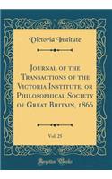 Journal of the Transactions of the Victoria Institute, or Philosophical Society of Great Britain, 1866, Vol. 25 (Classic Reprint)