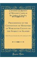 Proceedings of the Convention of Ministers of Worcester County on the Subject of Slavery: Held at Worcester, December 5& 6, 1837, and January 16, 1838 (Classic Reprint)