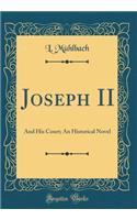 Joseph II: And His Court; An Historical Novel (Classic Reprint)