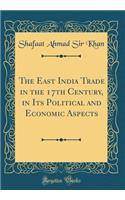 The East India Trade in the 17th Century, in Its Political and Economic Aspects (Classic Reprint)