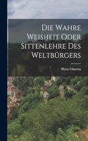 Die wahre Weisheit oder Sittenlehre des Weltbürgers