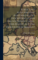 Kurze Und Ausführliche Ausführung Des Hochfürstlichen Hauses Hessen-cassel Erb-rechts Auf Das Herzogthum Brabant