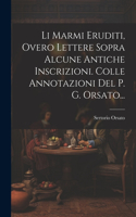 Li Marmi Eruditi, Overo Lettere Sopra Alcune Antiche Inscrizioni. Colle Annotazioni Del P. G. Orsato...