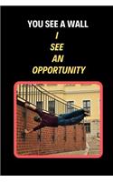 You See A Wall I See An Opportunity: Parkour Novelty Lined Notebook / Journal To Write In Perfect Gift Item (6 x 9 inches)
