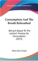 Consumption And The Breath Rebreathed: Being A Sequel To The Author's Treatise On Consumption (1872)