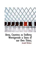 Anna, Countess Zu Stolberg Wernigerode a Story of Our Own Times;