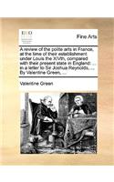 Review of the Polite Arts in France, at the Time of Their Establishment Under Louis the Xivth, Compared with Their Present State in England