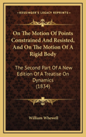 On the Motion of Points Constrained and Resisted, and on the Motion of a Rigid Body: The Second Part of a New Edition of a Treatise on Dynamics (1834)