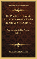 Practice of Probate and Administration Under 20 and 21 Vict., Cap. 77