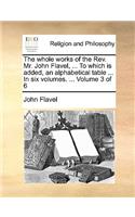 The Whole Works of the REV. Mr. John Flavel, ... to Which Is Added, an Alphabetical Table ... in Six Volumes. ... Volume 3 of 6