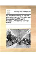 An impartial history of the life, character, amours, travels, and transactions of Mr. John Barber, ... Written by several hands.