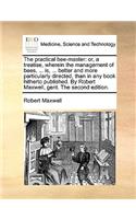 The Practical Bee-Master: Or, a Treatise, Wherein the Management of Bees, ... Is, ... Better and More Particularly Directed, Than in Any Book Hitherto Published. by Robert Ma