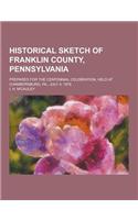 Historical Sketch of Franklin County, Pennsylvania; Prepared for the Centennial Celebration, Held at Chambersburg, Pa., July 4, 1876