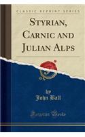 Styrian, Carnic and Julian Alps (Classic Reprint)