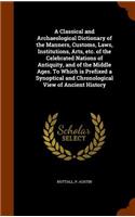 Classical and Archaeological Dictionary of the Manners, Customs, Laws, Institutions, Arts, etc. of the Celebrated Nations of Antiquity, and of the Middle Ages. To Which is Prefixed a Synoptical and Chronological View of Ancient History
