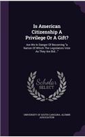 Is American Citizenship a Privilege or a Gift?: Are We in Danger of Becoming a Nation of Which the Legislators Vote as They Are Bid...