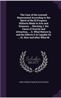 The Case of the Learned Represented According to the Merit of the Ill Progress Hitherto Made in Arts and Sciences, ... Shewing, I. the Cause of Gravity and Attraction, ... Ii. What Nature Is, and the Effects It Is Capable Of; ... Iii. How and After: (English)