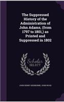 The Suppressed History of the Administration of John Adams, (from 1797 to 1801, ) as Printed and Suppressed in 1802