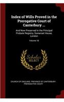 Index of Wills Proved in the Prerogative Court of Canterbury ...: And Now Preserved in the Principal Probate Registry, Somerset House, London; Volume 18