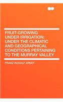 Fruit-Growing Under Irrigation; Under the Climatic and Geographical Conditions Pertaining to the Murray Valley