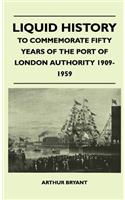 Liquid History - To Commemorate Fifty Years Of The Port Of London Authority 1909-1959