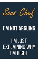 Sous Chef I'm not Arguing I'm Just Explaining why I'm Right: Funny Gift Idea For Coworker, Boss & Friend - Blank Lined Journal