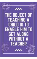 The object of teaching a child is to enable him to get along without a teacher: Best Teacher Notebook - Best Gift For Teacher - Lined Journal 6" x 9"