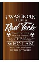 I Was Born to Be a Rad Tech to Aid, to Help, to Teach, to Inspire This Who I Am My Calling, My Passion, My Life, My World: Radiography X-Ray Tech Journal Notebook for Notes, as a Planner or Journaling Gift