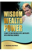 Wisdom Wealth Power: 13 Ways to Turn Your Ideas, Gifts and Talents Into a Profitable Business!